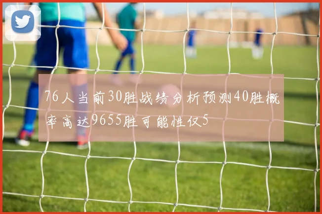 76人当前30胜战绩分析预测40胜概率高达9655胜可能性仅5