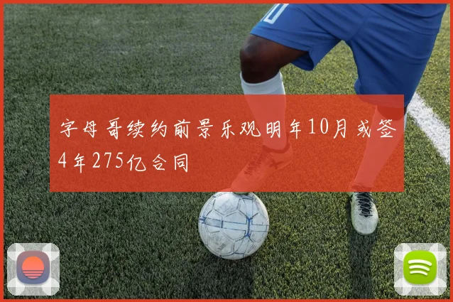 字母哥续约前景乐观明年10月或签4年275亿合同
