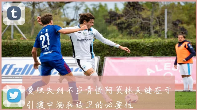 曼联失利不应责怪阿莫林关键在于引援中场和边卫的必要性