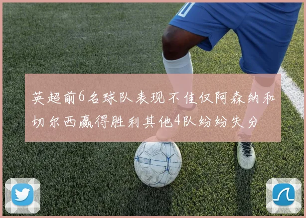 英超前6名球队表现不佳仅阿森纳和切尔西赢得胜利其他4队纷纷失分