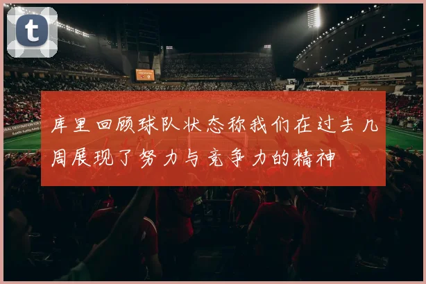 库里回顾球队状态称我们在过去几周展现了努力与竞争力的精神