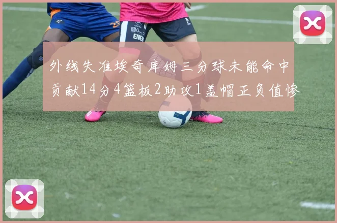 外线失准埃奇库姆三分球未能命中贡献14分4篮板2助攻1盖帽正负值惨淡29
