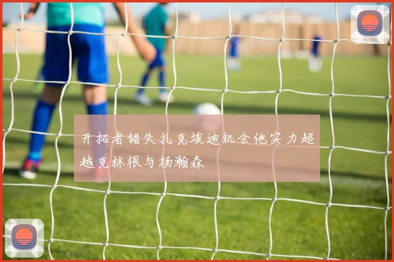 开拓者错失扎克埃迪机会他实力超越克林根与杨瀚森