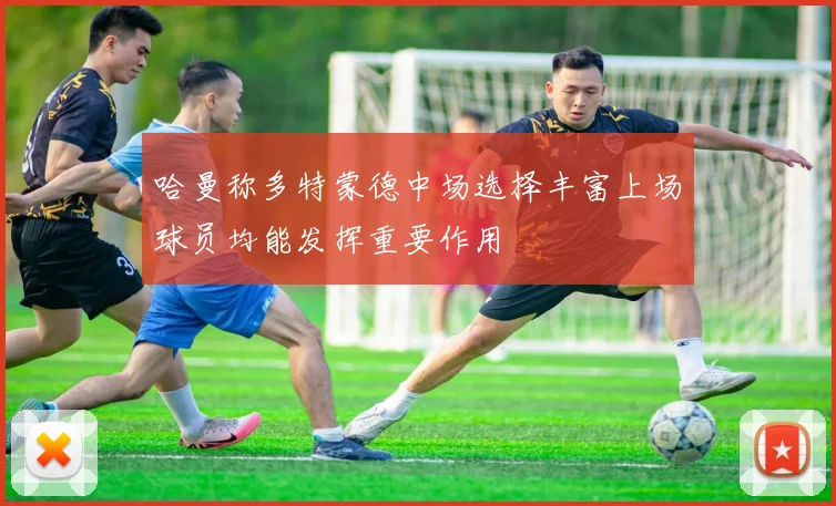 哈曼称多特蒙德中场选择丰富上场球员均能发挥重要作用