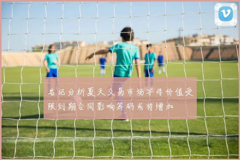 名记分析夏天交易市场字母价值受限到期合同影响筹码或将增加