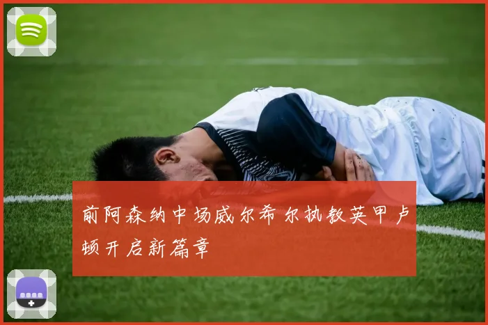 前阿森纳中场威尔希尔执教英甲卢顿开启新篇章