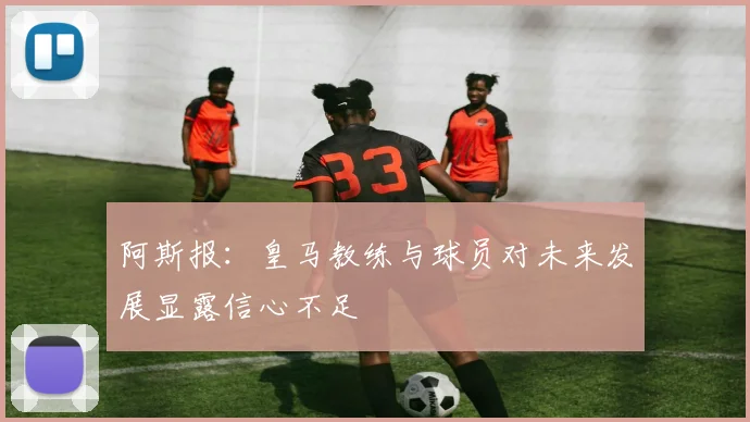 阿斯报：皇马教练与球员对未来发展显露信心不足