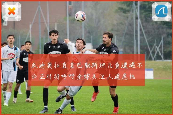瓜迪奥拉直言巴勒斯坦儿童遭遇不公正对待呼吁全球关注人道危机