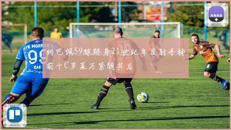 姆巴佩59球跻身21世纪年度射手榜前十C罗莱万紧随其后