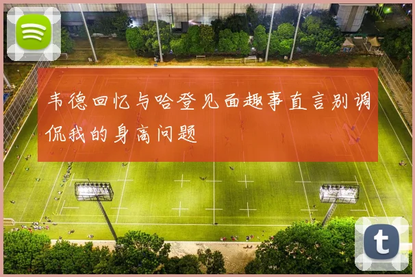 韦德回忆与哈登见面趣事直言别调侃我的身高问题
