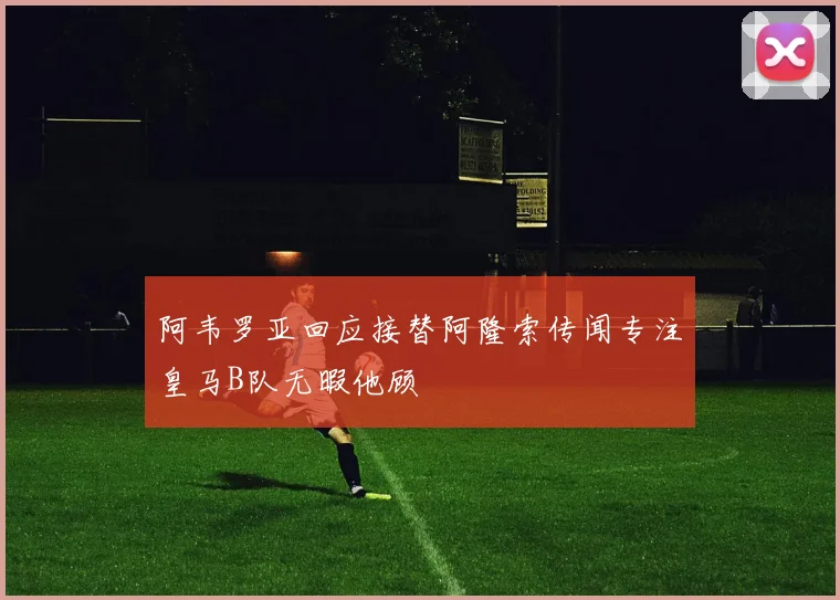阿韦罗亚回应接替阿隆索传闻专注皇马B队无暇他顾