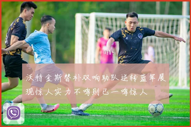 沃特金斯替补双响助队逆转蓝军展现惊人实力不鸣则已一鸣惊人