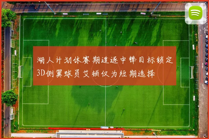 湖人计划休赛期追逐中锋目标锁定3D侧翼球员艾顿仅为短期选择
