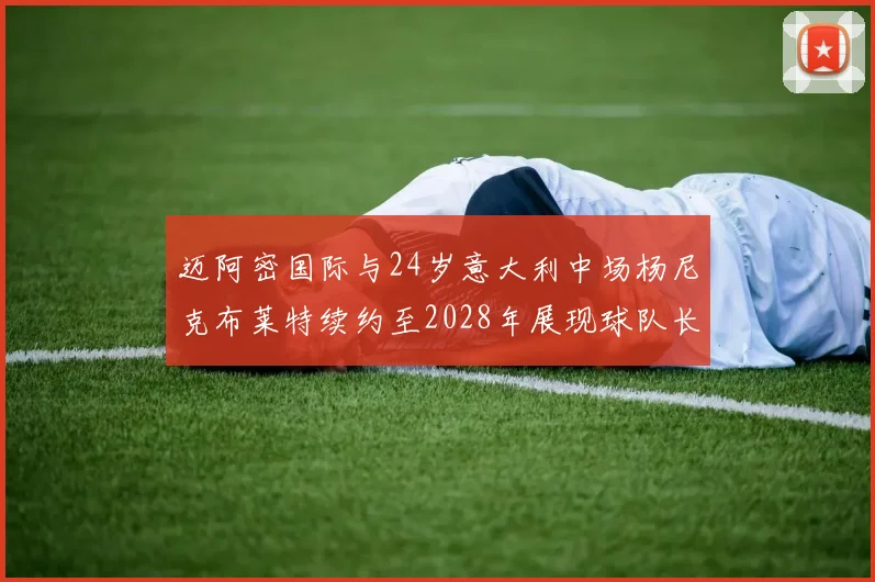 迈阿密国际与24岁意大利中场杨尼克布莱特续约至2028年展现球队长远规划