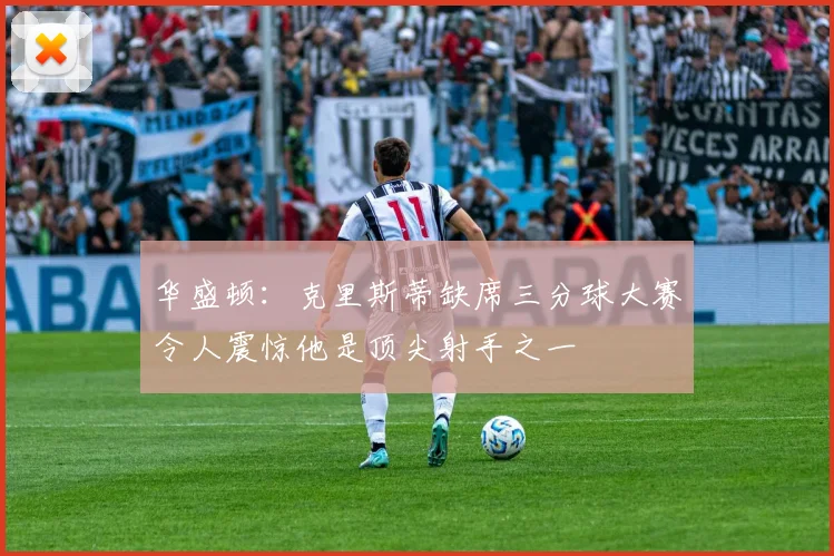 华盛顿：克里斯蒂缺席三分球大赛令人震惊他是顶尖射手之一