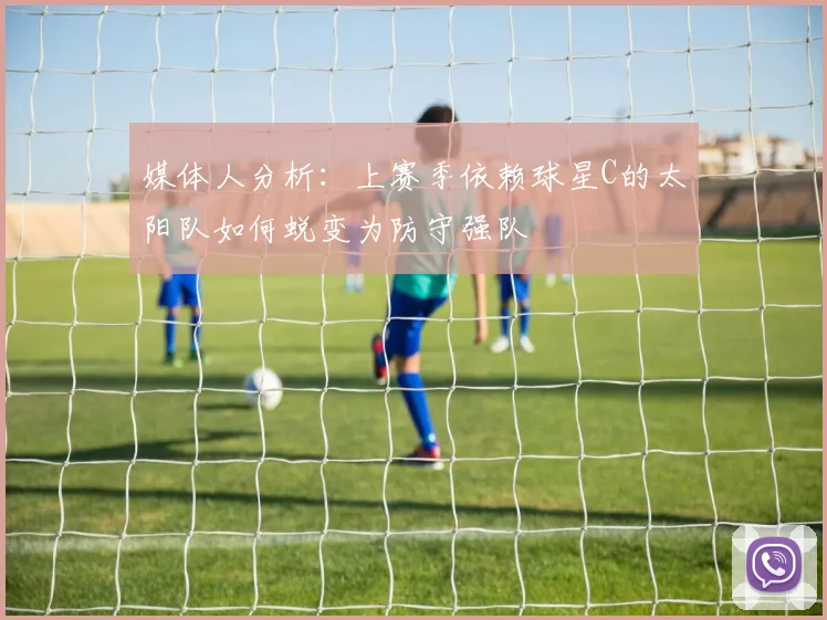 媒体人分析：上赛季依赖球星C的太阳队如何蜕变为防守强队