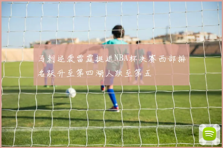 马刺逆袭雷霆挺进NBA杯决赛西部排名跃升至第四湖人跌至第五