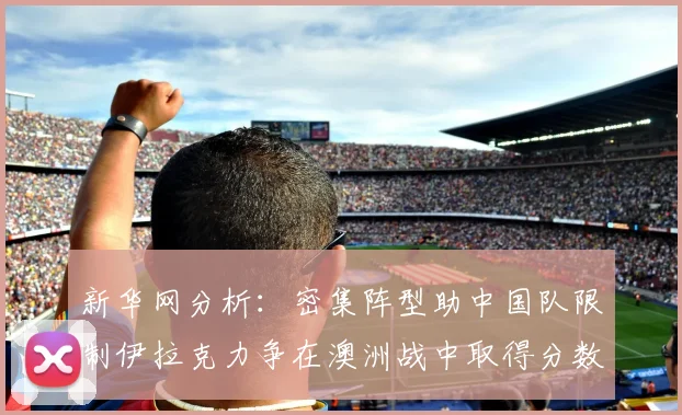 新华网分析：密集阵型助中国队限制伊拉克力争在澳洲战中取得分数