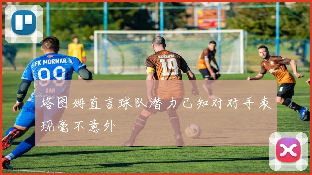 塔图姆直言球队潜力已知对对手表现毫不意外