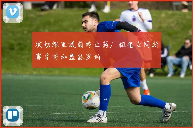 埃切维里提前终止药厂租借合同新赛季将加盟赫罗纳