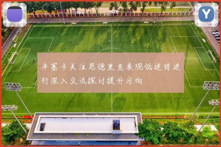 丰塞卡关注恩德里克表现低迷将进行深入交流探讨提升方向