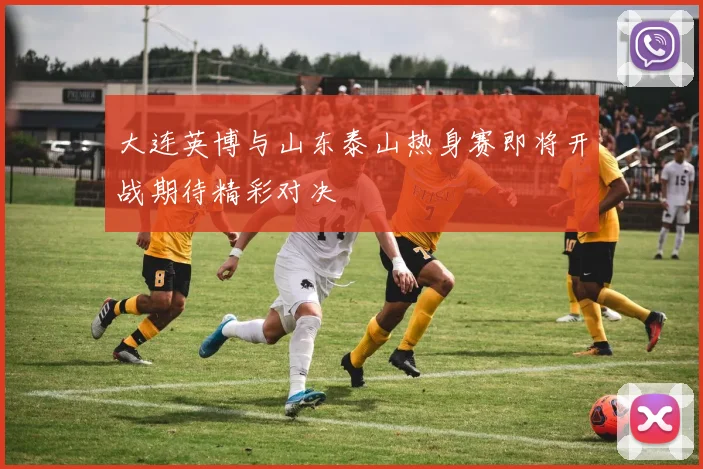 大连英博与山东泰山热身赛即将开战期待精彩对决