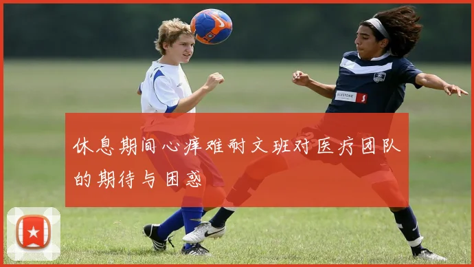 休息期间心痒难耐文班对医疗团队的期待与困惑