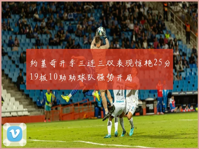 约基奇开季三连三双表现惊艳25分19板10助助球队强势开局