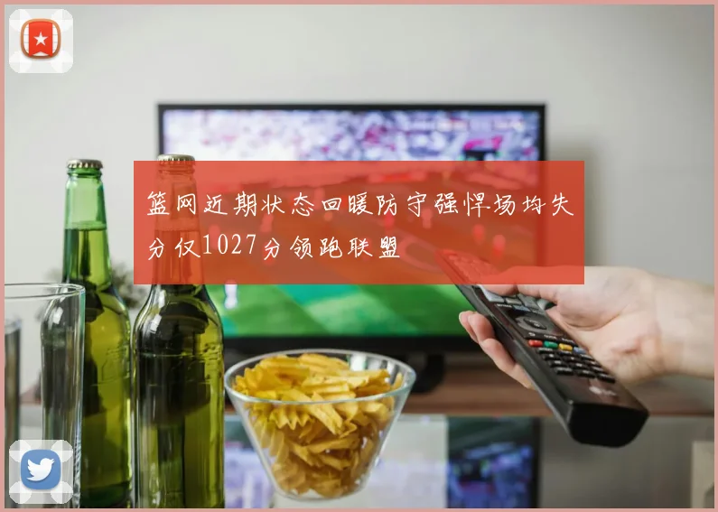 篮网近期状态回暖防守强悍场均失分仅1027分领跑联盟