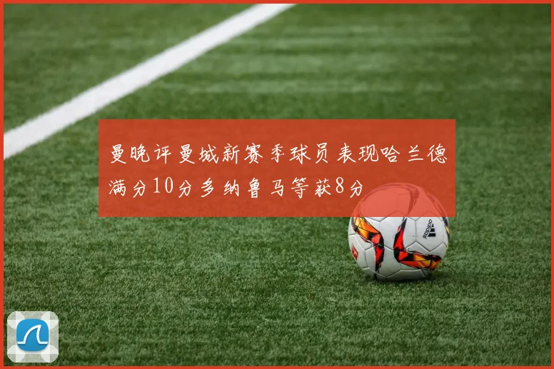 曼晚评曼城新赛季球员表现哈兰德满分10分多纳鲁马等获8分