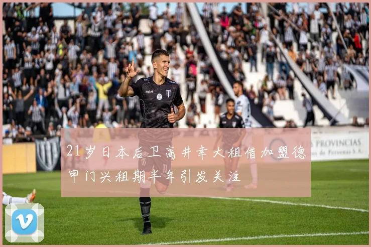 21岁日本后卫高井幸大租借加盟德甲门兴租期半年引发关注