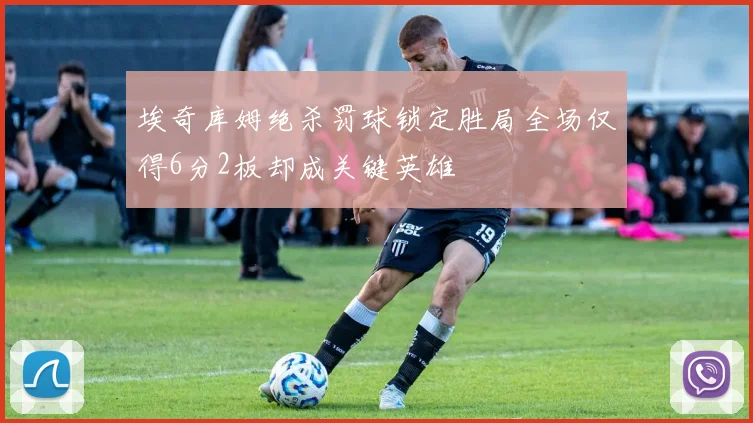 埃奇库姆绝杀罚球锁定胜局全场仅得6分2板却成关键英雄