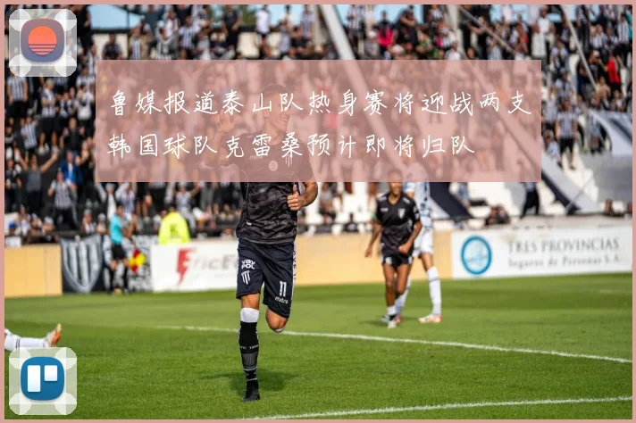 鲁媒报道泰山队热身赛将迎战两支韩国球队克雷桑预计即将归队