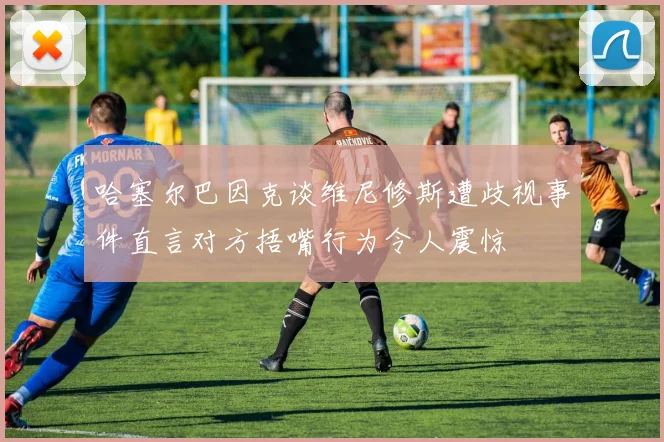 哈塞尔巴因克谈维尼修斯遭歧视事件直言对方捂嘴行为令人震惊