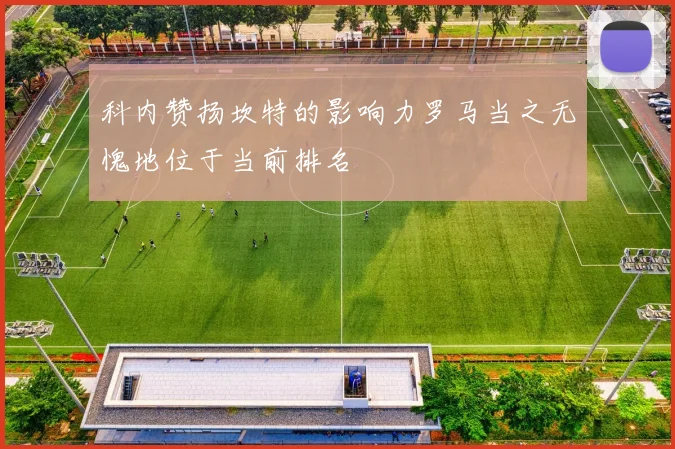 科内赞扬坎特的影响力罗马当之无愧地位于当前排名