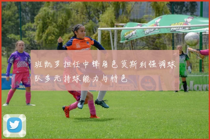 班凯罗担任中锋角色莫斯利强调球队多元持球能力与特色