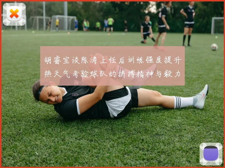 胡睿宝谈陈涛上任后训练强度提升热天气考验球队的拼搏精神与毅力