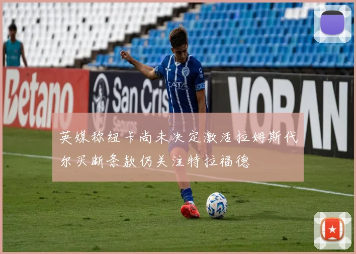 英媒称纽卡尚未决定激活拉姆斯代尔买断条款仍关注特拉福德
