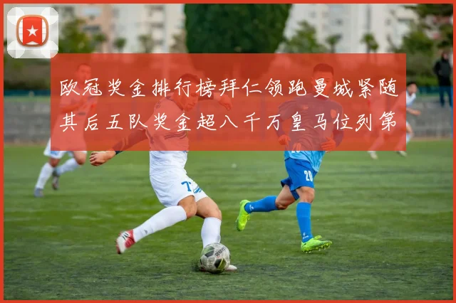欧冠奖金排行榜拜仁领跑曼城紧随其后五队奖金超八千万皇马位列第六