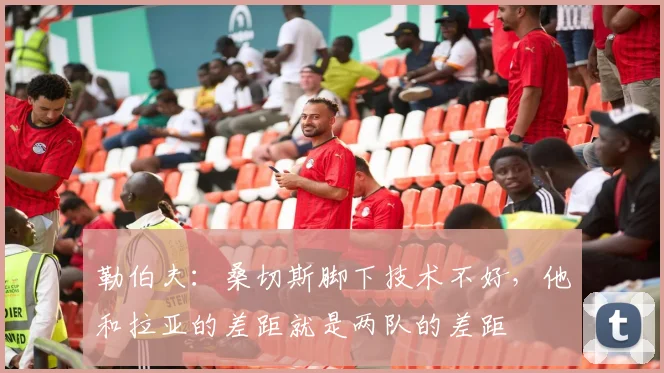 勒伯夫：桑切斯脚下技术不好，他和拉亚的差距就是两队的差距