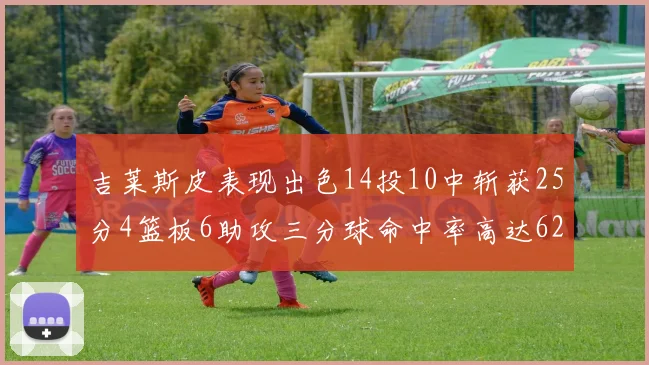 吉莱斯皮表现出色14投10中斩获25分4篮板6助攻三分球命中率高达625