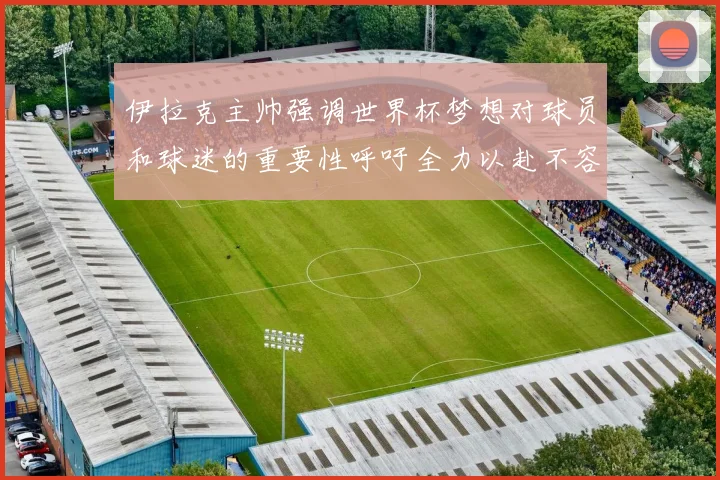 伊拉克主帅强调世界杯梦想对球员和球迷的重要性呼吁全力以赴不容忽视