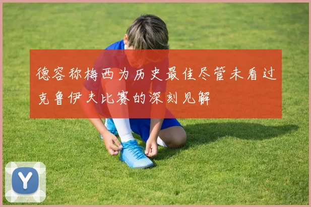 德容称梅西为历史最佳尽管未看过克鲁伊夫比赛的深刻见解