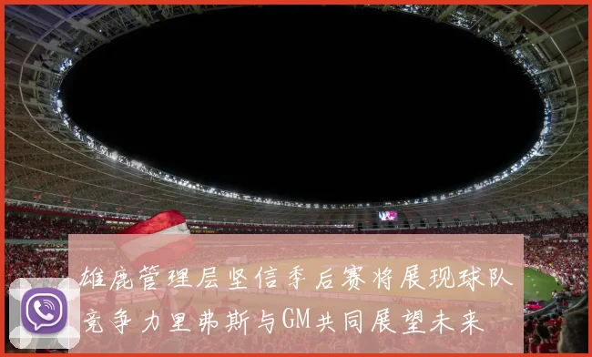 雄鹿管理层坚信季后赛将展现球队竞争力里弗斯与GM共同展望未来