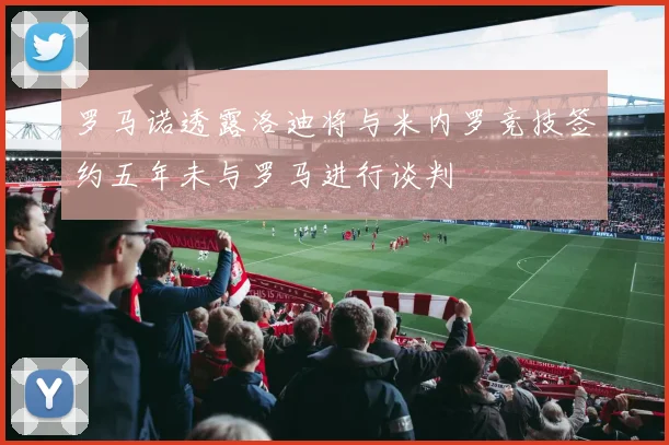 罗马诺透露洛迪将与米内罗竞技签约五年未与罗马进行谈判