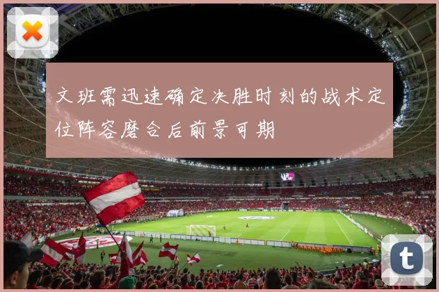 文班需迅速确定决胜时刻的战术定位阵容磨合后前景可期