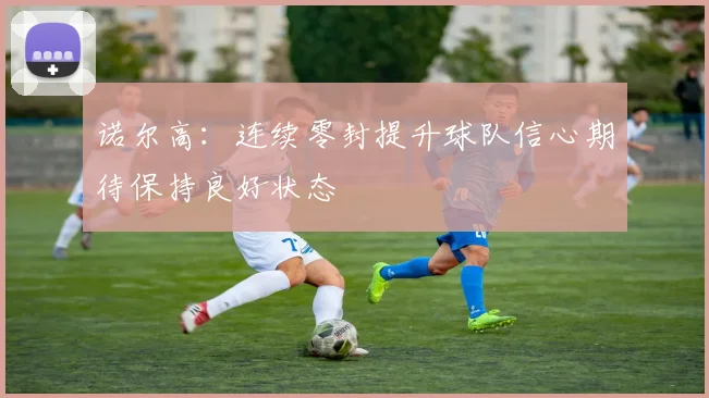 诺尔高：连续零封提升球队信心期待保持良好状态