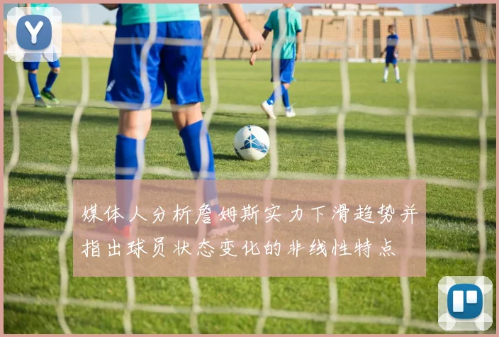 媒体人分析詹姆斯实力下滑趋势并指出球员状态变化的非线性特点
