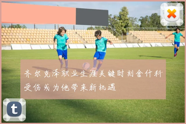 齐尔克泽职业生涯关键时刻舍什科受伤或为他带来新机遇