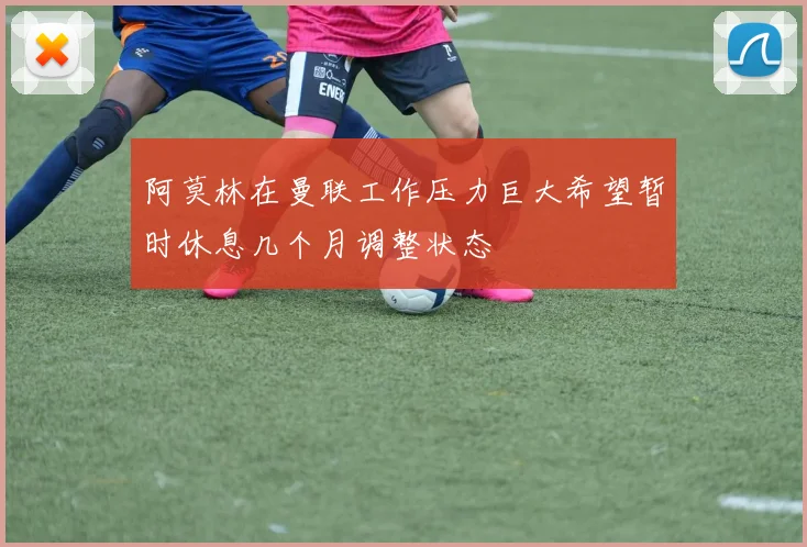 阿莫林在曼联工作压力巨大希望暂时休息几个月调整状态
